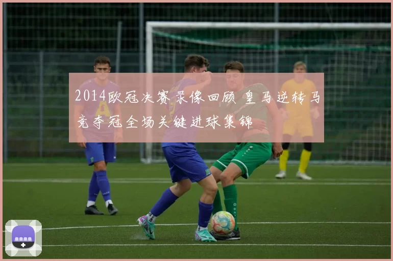2014欧冠决赛录像回顾 皇马逆转马竞夺冠全场关键进球集锦