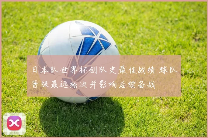 日本队世界杯创队史最佳战绩 球队晋级最远轮次并影响后续备战