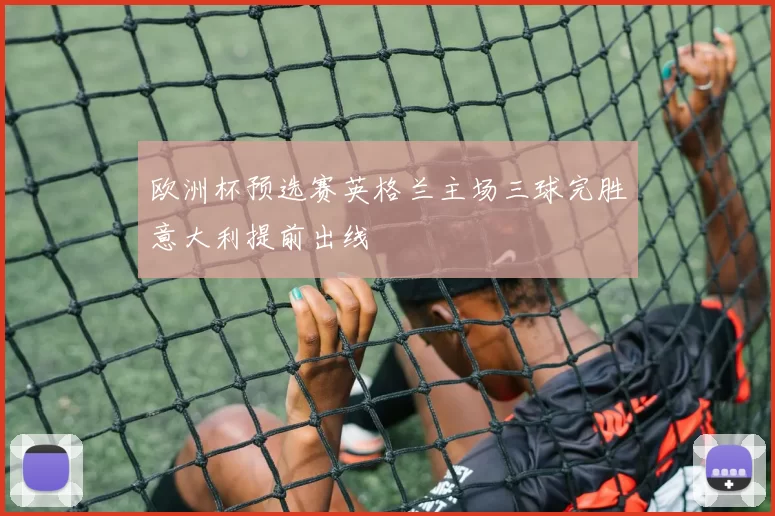 欧洲杯预选赛英格兰主场三球完胜意大利提前出线