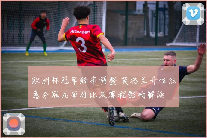 欧洲杯冠军赔率调整 英格兰升位法意夺冠几率对比及赛程影响解读