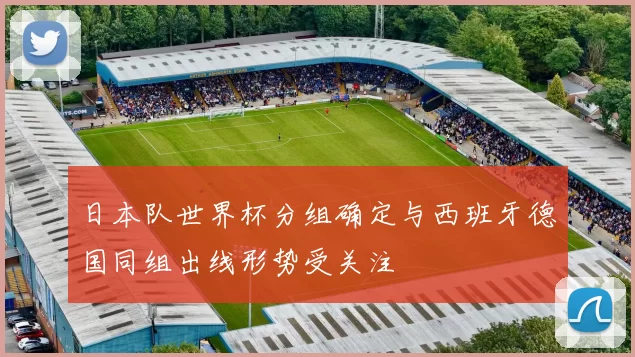 日本队世界杯分组确定与西班牙德国同组出线形势受关注