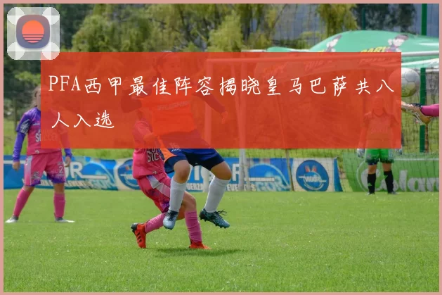 PFA西甲最佳阵容揭晓皇马巴萨共八人入选