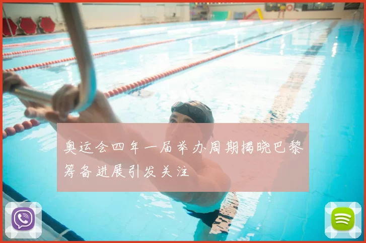 奥运会四年一届举办周期揭晓巴黎筹备进展引发关注