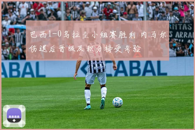 巴西1-0乌拉圭小组赛胜利 内马尔伤退后晋级及积分榜受考验