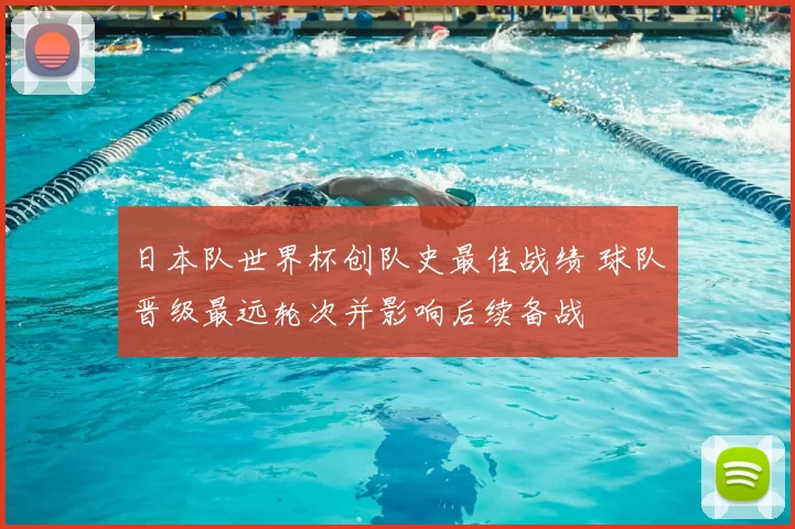 日本队世界杯创队史最佳战绩 球队晋级最远轮次并影响后续备战
