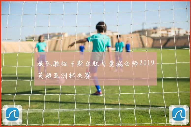 狼队胜纽卡斯尔联与曼城会师2019英超亚洲杯决赛