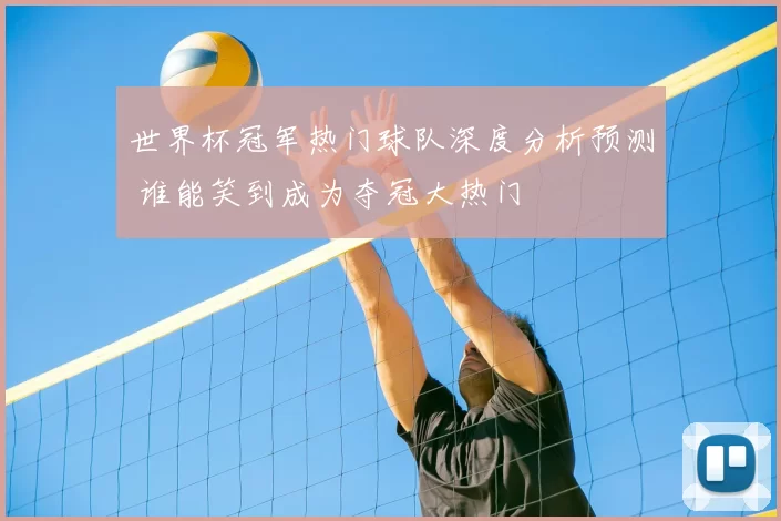 世界杯冠军热门球队深度分析预测 谁能笑到成为夺冠大热门