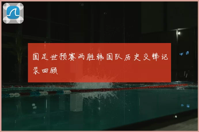 国足世预赛两胜韩国队历史交锋记录回顾