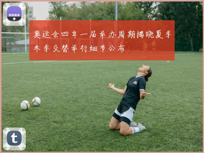 奥运会四年一届举办周期揭晓夏季冬季交替举行细节公布