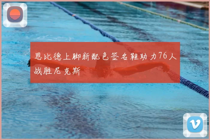 恩比德上脚新配色签名鞋助力76人战胜尼克斯