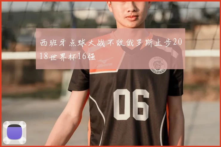 西班牙点球大战不敌俄罗斯止步2018世界杯16强