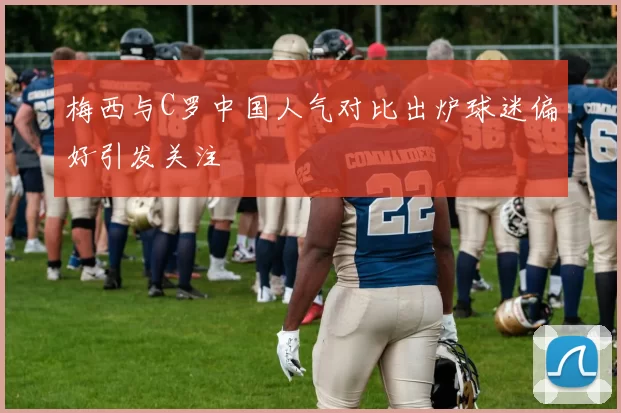 梅西与C罗中国人气对比出炉球迷偏好引发关注