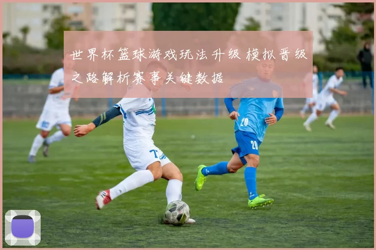 世界杯篮球游戏玩法升级 模拟晋级之路解析赛事关键数据