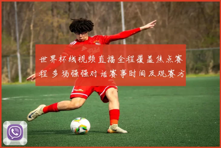 世界杯线视频直播全程覆盖焦点赛程 多场强强对话赛事时间及观赛方式一文看懂