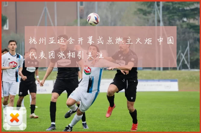 杭州亚运会开幕式点燃主火炬 中国代表团亮相引关注