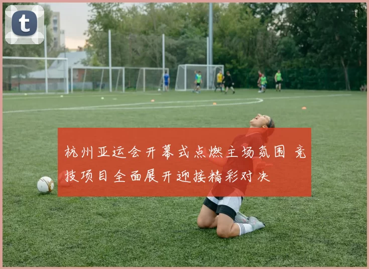 杭州亚运会开幕式点燃主场氛围 竞技项目全面展开迎接精彩对决