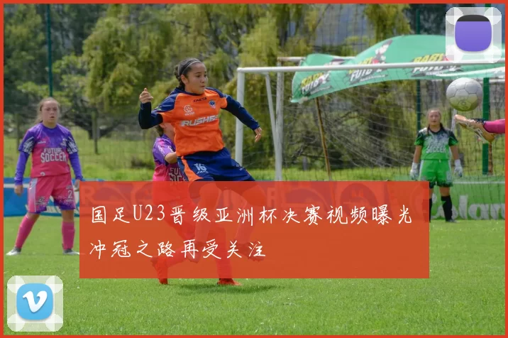 国足U23晋级亚洲杯决赛视频曝光 冲冠之路再受关注