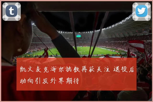 凯文麦克海尔执教再获关注 退役后动向引发外界期待