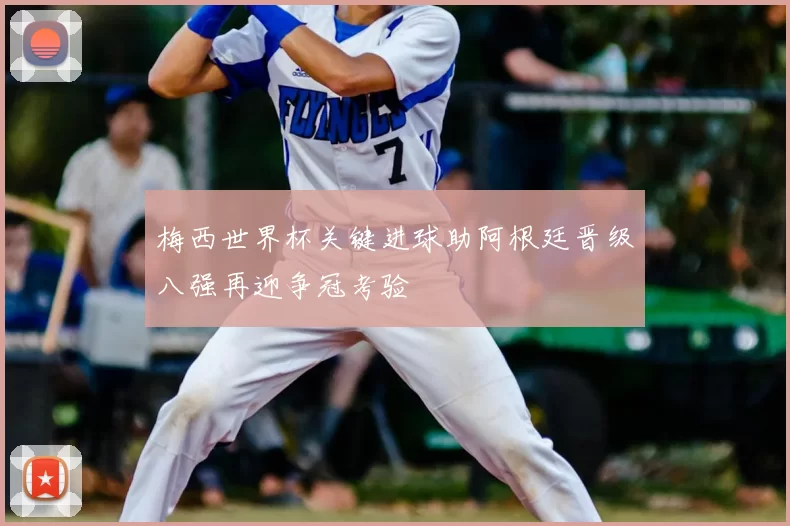 梅西世界杯关键进球助阿根廷晋级八强再迎争冠考验