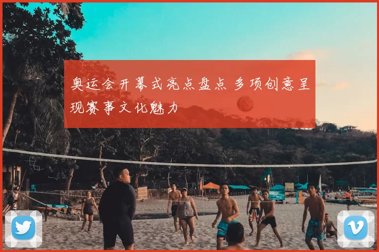 奥运会开幕式亮点盘点 多项创意呈现赛事文化魅力