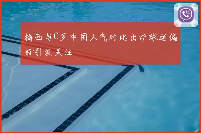 梅西与C罗中国人气对比出炉球迷偏好引发关注