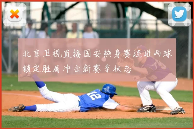 北京卫视直播国安热身赛连进两球锁定胜局冲击新赛季状态