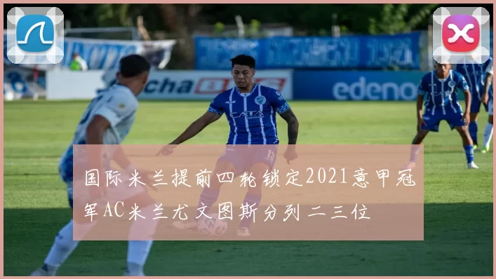 国际米兰提前四轮锁定2021意甲冠军AC米兰尤文图斯分列二三位