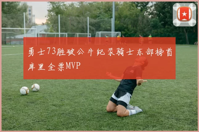 勇士73胜破公牛纪录骑士东部榜首库里全票MVP