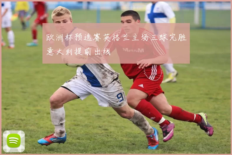 欧洲杯预选赛英格兰主场三球完胜意大利提前出线