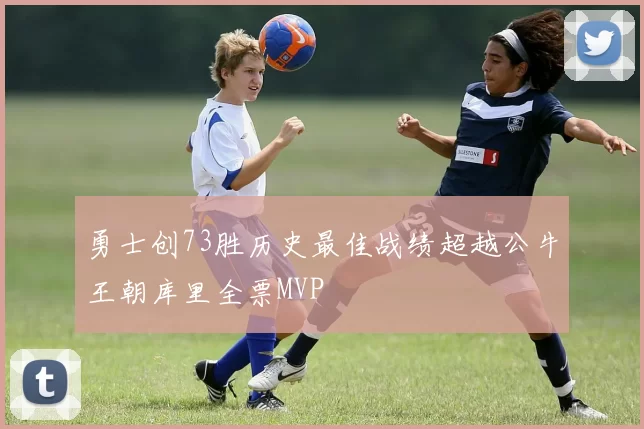 勇士创73胜历史最佳战绩超越公牛王朝库里全票MVP