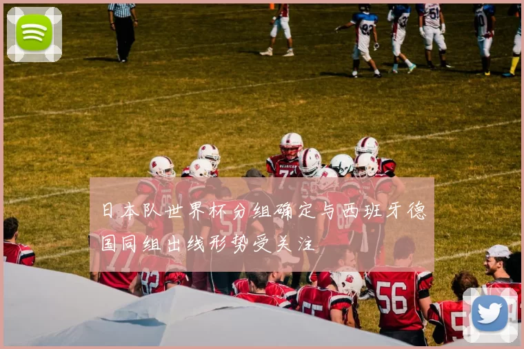 日本队世界杯分组确定与西班牙德国同组出线形势受关注