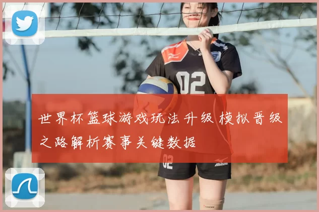 世界杯篮球游戏玩法升级 模拟晋级之路解析赛事关键数据