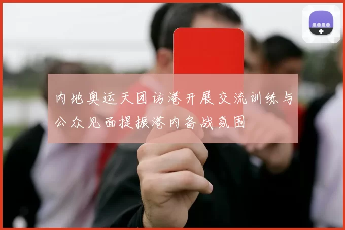 内地奥运天团访港开展交流训练与公众见面提振港内备战氛围