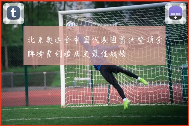北京奥运会中国代表团首次登顶金牌榜首创造历史最佳战绩