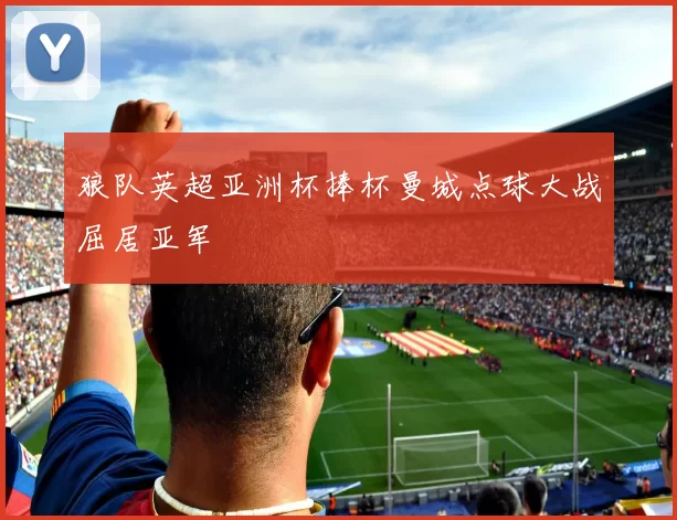 狼队英超亚洲杯捧杯曼城点球大战屈居亚军