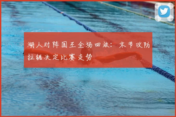 湖人对阵国王全场回放：末节攻防拉锯决定比赛走势