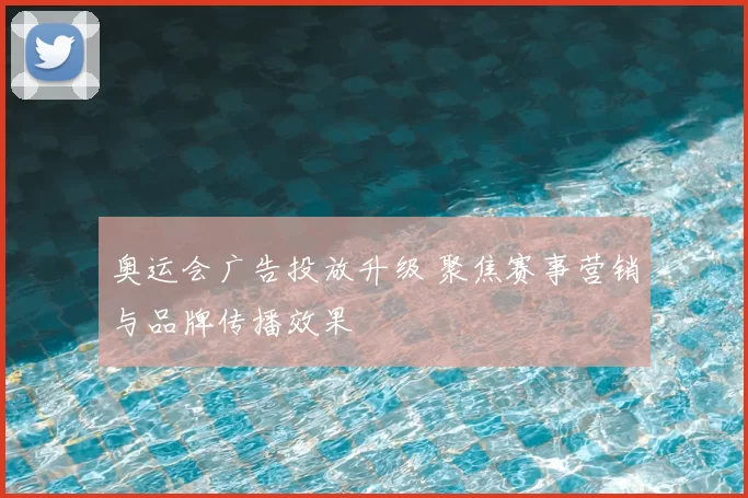 奥运会广告投放升级 聚焦赛事营销与品牌传播效果