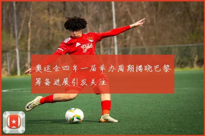 奥运会四年一届举办周期揭晓巴黎筹备进展引发关注