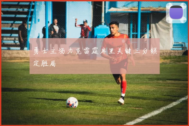 勇士主场力克雷霆库里关键三分锁定胜局