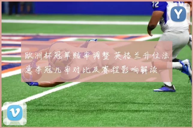 欧洲杯冠军赔率调整 英格兰升位法意夺冠几率对比及赛程影响解读