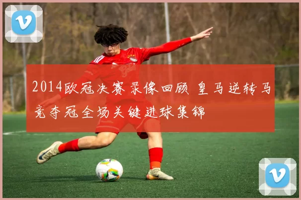 2014欧冠决赛录像回顾 皇马逆转马竞夺冠全场关键进球集锦