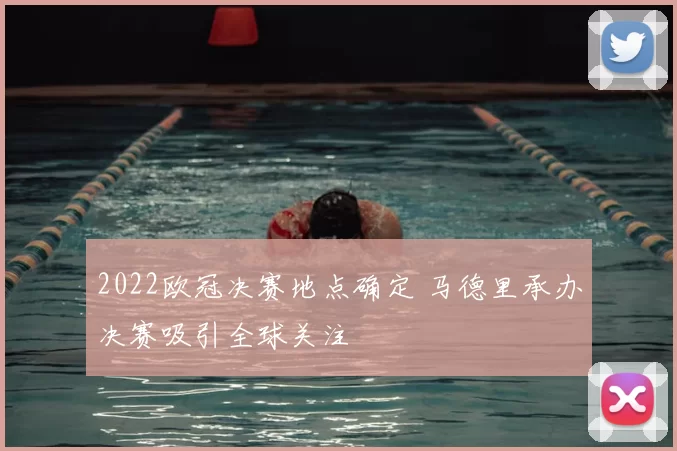 2022欧冠决赛地点确定 马德里承办决赛吸引全球关注